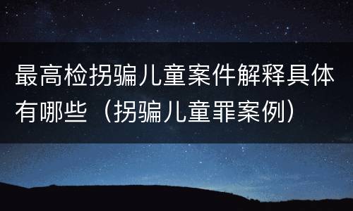最高检拐骗儿童案件解释具体有哪些（拐骗儿童罪案例）