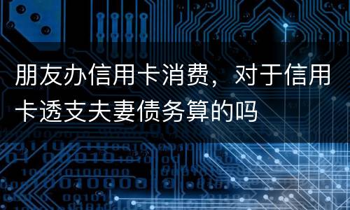朋友办信用卡消费，对于信用卡透支夫妻债务算的吗