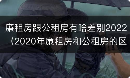 廉租房跟公租房有啥差别2022（2020年廉租房和公租房的区别）