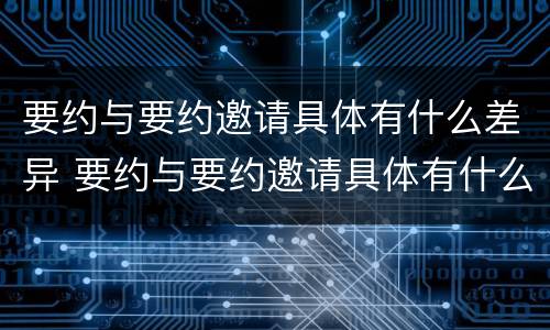 要约与要约邀请具体有什么差异 要约与要约邀请具体有什么差异吗