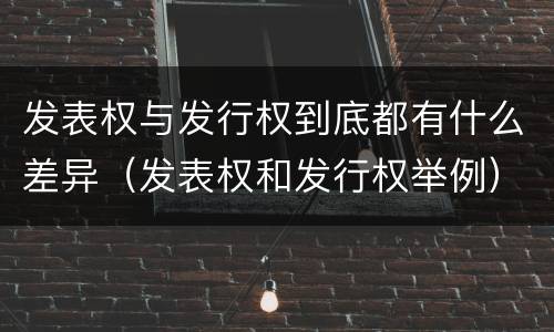 发表权与发行权到底都有什么差异（发表权和发行权举例）