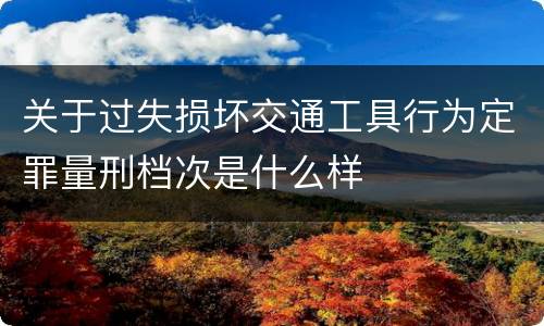 关于过失损坏交通工具行为定罪量刑档次是什么样