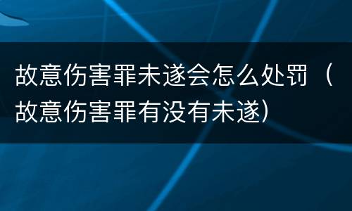 故意伤害罪未遂会怎么处罚（故意伤害罪有没有未遂）