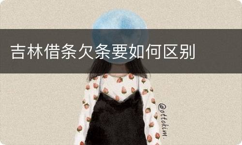 吉林借条欠条要如何区别