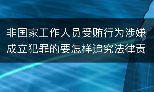 非国家工作人员受贿行为涉嫌成立犯罪的要怎样追究法律责任