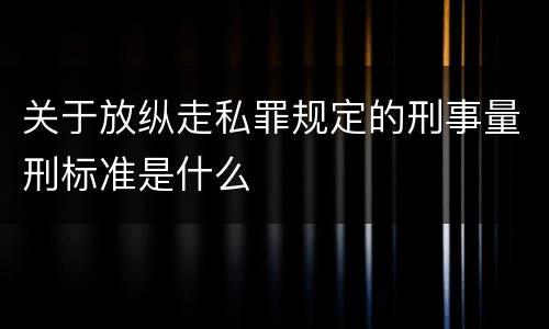 关于放纵走私罪规定的刑事量刑标准是什么