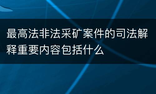 最高法非法采矿案件的司法解释重要内容包括什么