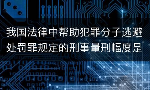 我国法律中帮助犯罪分子逃避处罚罪规定的刑事量刑幅度是怎样的