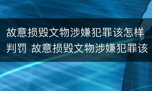 故意损毁文物涉嫌犯罪该怎样判罚 故意损毁文物涉嫌犯罪该怎样判罚他