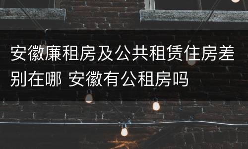安徽廉租房及公共租赁住房差别在哪 安徽有公租房吗