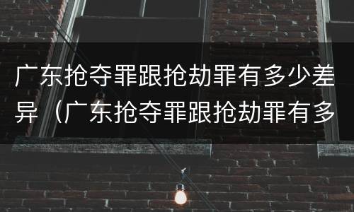 广东抢夺罪跟抢劫罪有多少差异（广东抢夺罪跟抢劫罪有多少差异呢）
