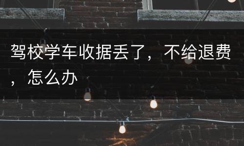 驾校学车收据丢了，不给退费，怎么办