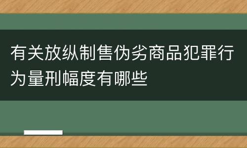 有关放纵制售伪劣商品犯罪行为量刑幅度有哪些