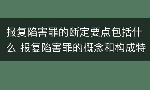 报复陷害罪的断定要点包括什么 报复陷害罪的概念和构成特征