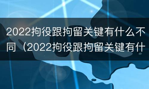 2022拘役跟拘留关键有什么不同（2022拘役跟拘留关键有什么不同吗）