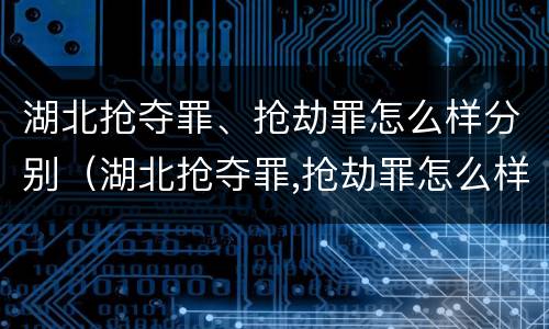 湖北抢夺罪、抢劫罪怎么样分别（湖北抢夺罪,抢劫罪怎么样分别认定）
