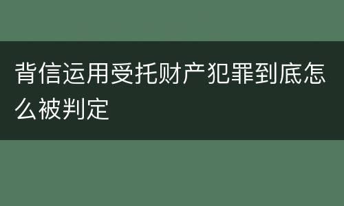 背信运用受托财产犯罪到底怎么被判定
