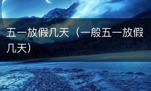 五一放假几天（一般五一放假几天）