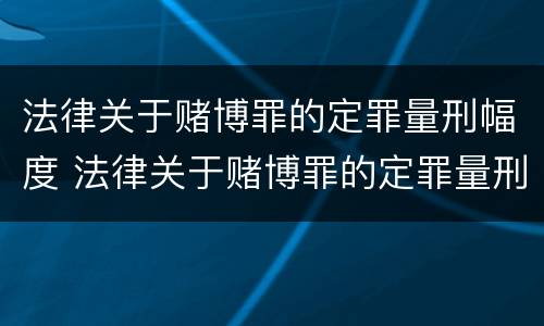 法律关于赌博罪的定罪量刑幅度 法律关于赌博罪的定罪量刑幅度多大