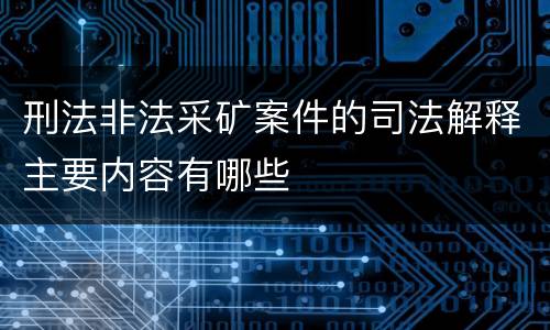 刑法非法采矿案件的司法解释主要内容有哪些
