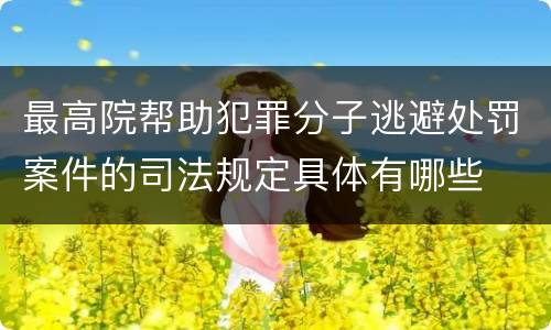 最高院帮助犯罪分子逃避处罚案件的司法规定具体有哪些