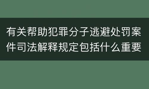 有关帮助犯罪分子逃避处罚案件司法解释规定包括什么重要内容