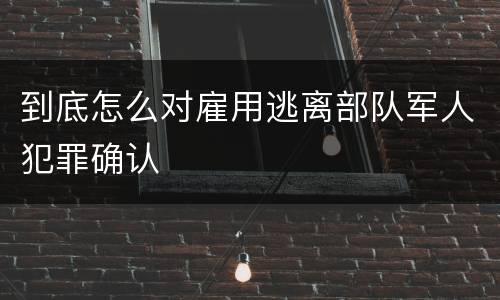 到底怎么对雇用逃离部队军人犯罪确认