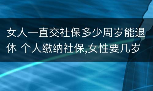 女人一直交社保多少周岁能退休 个人缴纳社保,女性要几岁可以退休