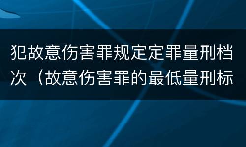 犯故意伤害罪规定定罪量刑档次（故意伤害罪的最低量刑标准是什么）