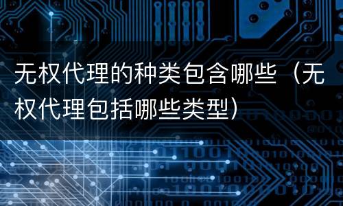 无权代理的种类包含哪些（无权代理包括哪些类型）
