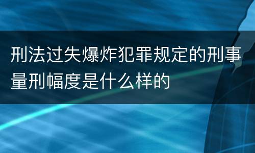 刑法过失爆炸犯罪规定的刑事量刑幅度是什么样的