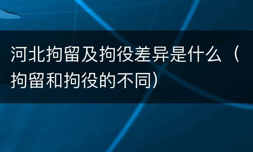 河北拘留及拘役差异是什么（拘留和拘役的不同）