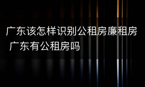 广东该怎样识别公租房廉租房 广东有公租房吗