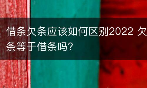 借条欠条应该如何区别2022 欠条等于借条吗?