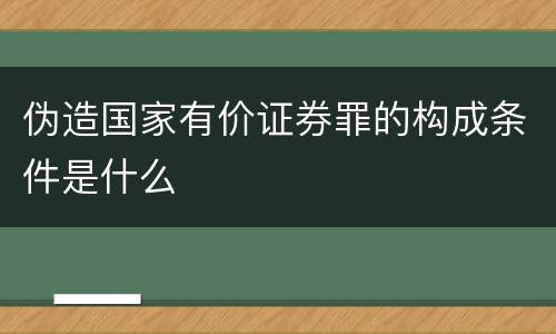 伪造国家有价证券罪的构成条件是什么