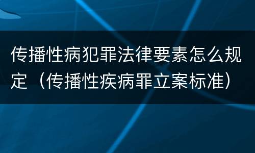 传播性病犯罪法律要素怎么规定（传播性疾病罪立案标准）