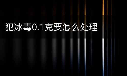 犯冰毒0.1克要怎么处理