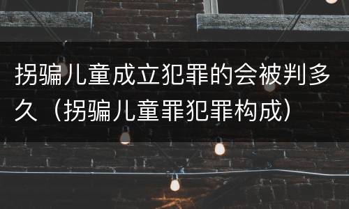 拐骗儿童成立犯罪的会被判多久（拐骗儿童罪犯罪构成）
