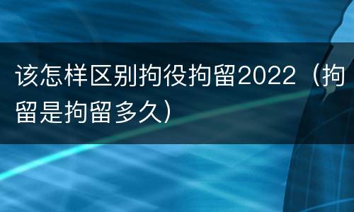 该怎样区别拘役拘留2022（拘留是拘留多久）
