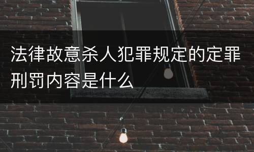 法律故意杀人犯罪规定的定罪刑罚内容是什么