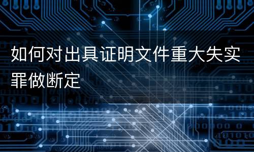 如何对出具证明文件重大失实罪做断定
