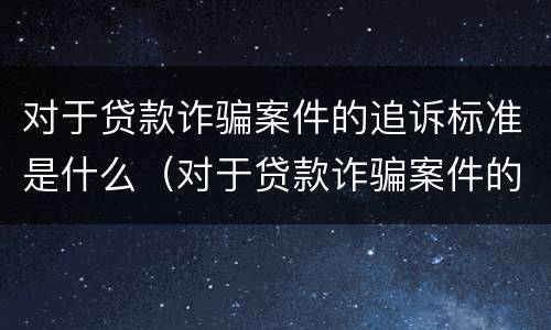 对于贷款诈骗案件的追诉标准是什么（对于贷款诈骗案件的追诉标准是什么样的）