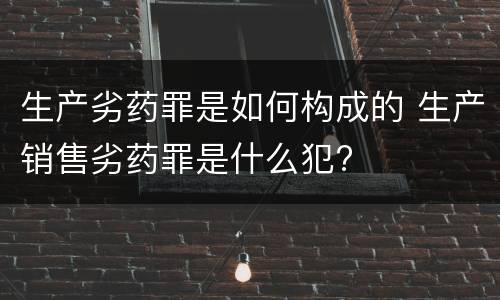 生产劣药罪是如何构成的 生产销售劣药罪是什么犯?