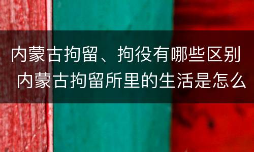 内蒙古拘留、拘役有哪些区别 内蒙古拘留所里的生活是怎么样的