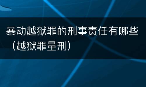 暴动越狱罪的刑事责任有哪些（越狱罪量刑）