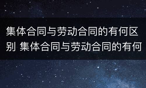 集体合同与劳动合同的有何区别 集体合同与劳动合同的有何区别和联系