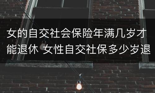 女的自交社会保险年满几岁才能退休 女性自交社保多少岁退休