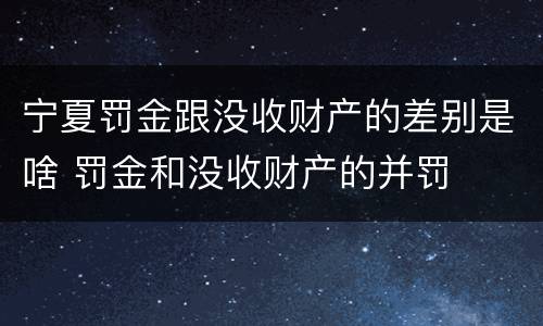 宁夏罚金跟没收财产的差别是啥 罚金和没收财产的并罚