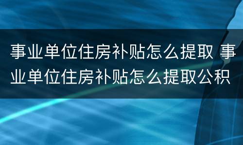 事业单位住房补贴怎么提取 事业单位住房补贴怎么提取公积金
