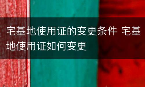 宅基地使用证的变更条件 宅基地使用证如何变更